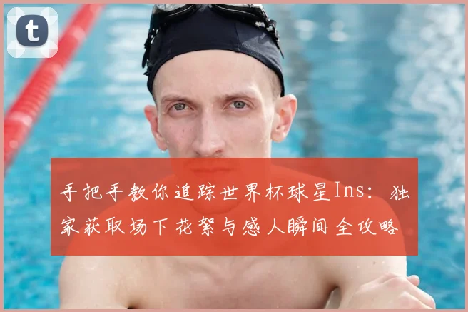 手把手教你追踪世界杯球星Ins：独家获取场下花絮与感人瞬间全攻略