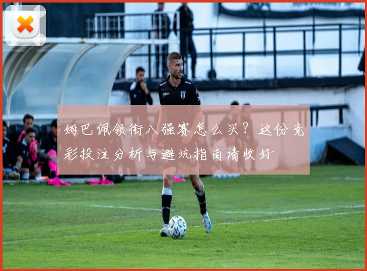 姆巴佩领衔八强赛怎么买？这份竞彩投注分析与避坑指南请收好