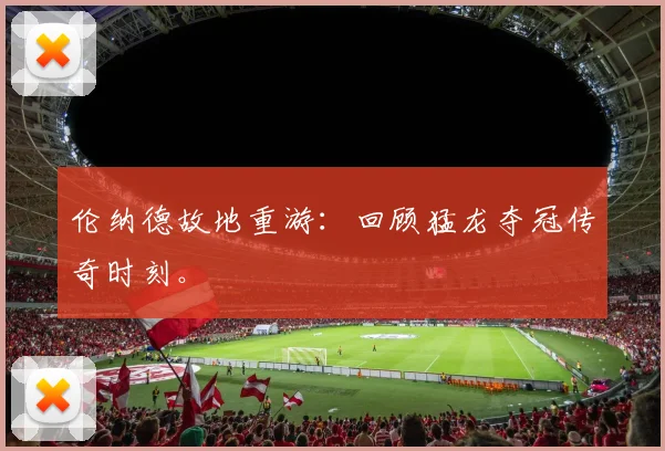 伦纳德故地重游:回顾猛龙夺冠传奇时刻。