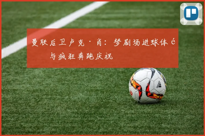 曼联后卫卢克·肖：梦剧场进球体验与疯狂奔跑庆祝