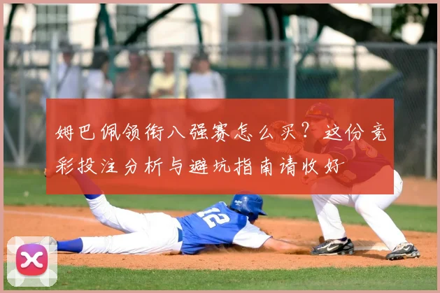 姆巴佩领衔八强赛怎么买？这份竞彩投注分析与避坑指南请收好