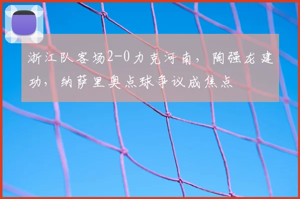 浙江队客场2-0力克河南，陶强龙建功，纳萨里奥点球争议成焦点