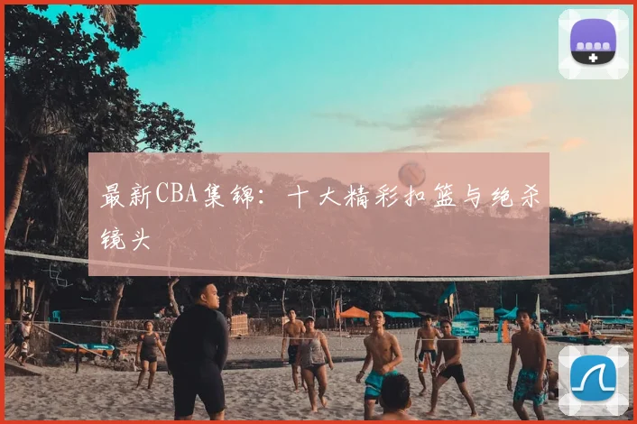 最新CBA集锦：十大精彩扣篮与绝杀镜头