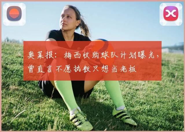 奥莱报：梅西收购球队计划曝光，曾直言不愿执教只想当老板