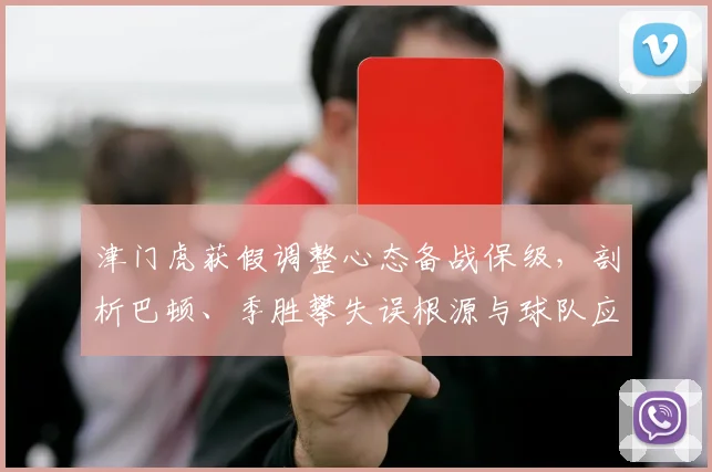 津门虎获假调整心态备战保级，剖析巴顿、季胜攀失误根源与球队应对