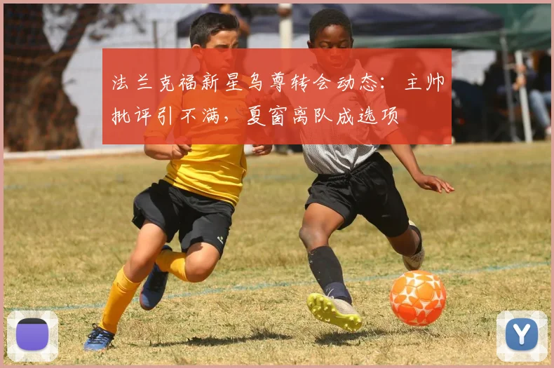 法兰克福新星乌尊转会动态：主帅批评引不满，夏窗离队成选项
