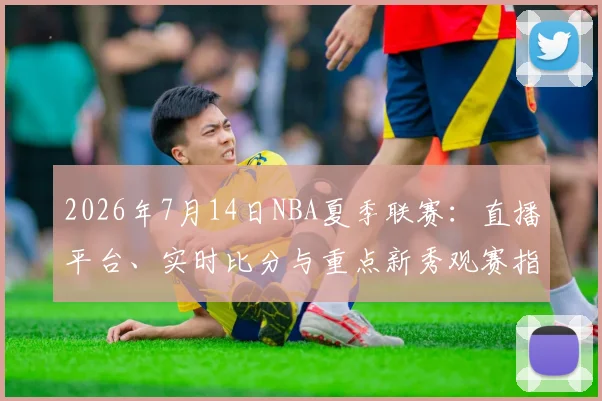 2026年7月14日NBA夏季联赛:直播平台、实时比分与重点新秀观赛指南