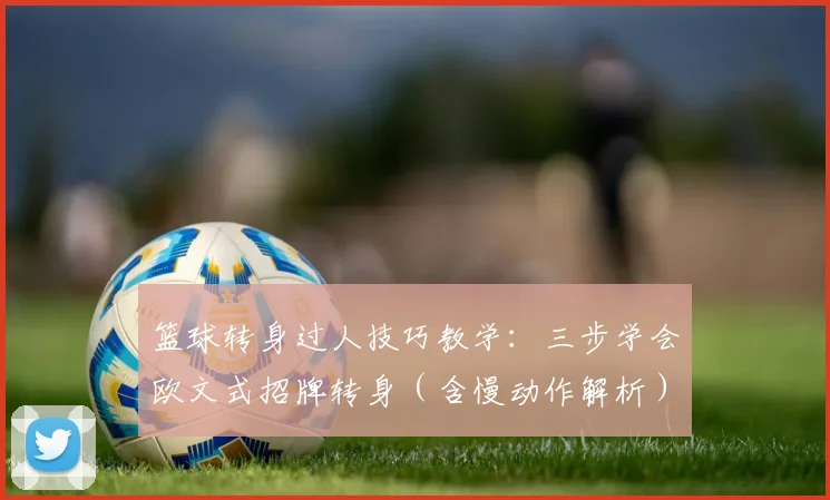 篮球转身过人技巧教学:三步学会欧文式招牌转身(含慢动作解析)