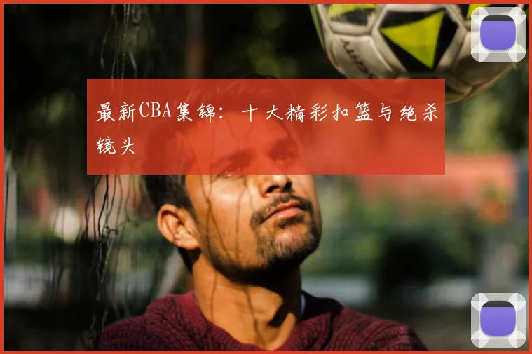 最新CBA集锦：十大精彩扣篮与绝杀镜头