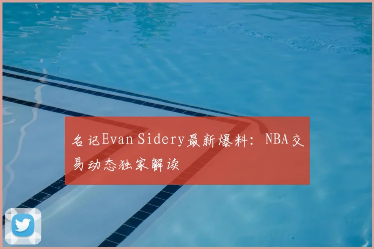名记Evan Sidery最新爆料：NBA交易动态独家解读