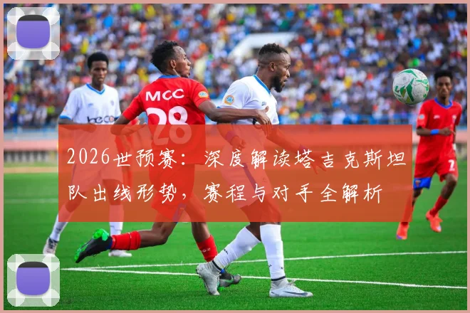2026世预赛：深度解读塔吉克斯坦队出线形势，赛程与对手全解析